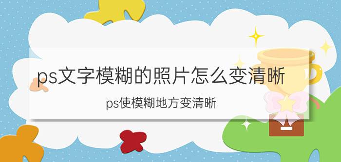 ps文字模糊的照片怎么变清晰 ps使模糊地方变清晰？